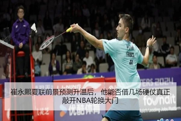 崔永熙夏联前景预测升温后，他能否借几场硬仗真正敲开NBA轮换大门
