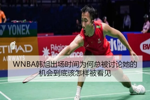 WNBA韩旭出场时间为何总被讨论她的机会到底该怎样被看见